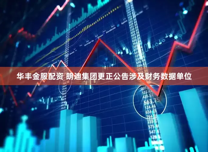 华丰金服配资 朗迪集团更正公告涉及财务数据单位