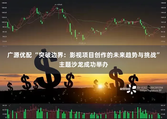 广源优配 “突破边界：影视项目创作的未来趋势与挑战”主题沙龙成功举办