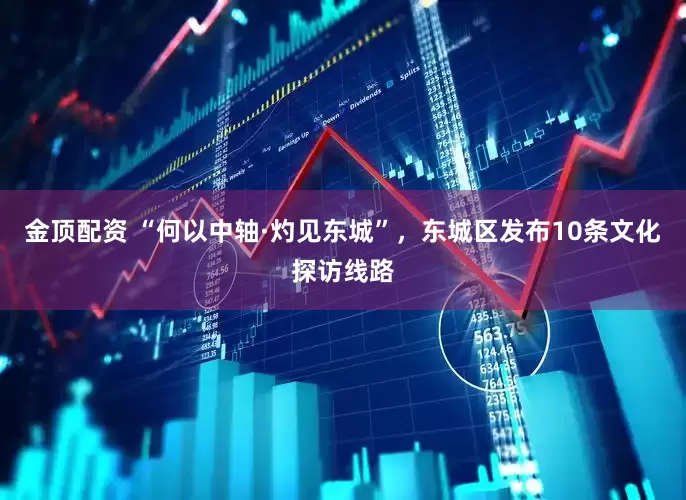 金顶配资 “何以中轴·灼见东城”，东城区发布10条文化探访线路