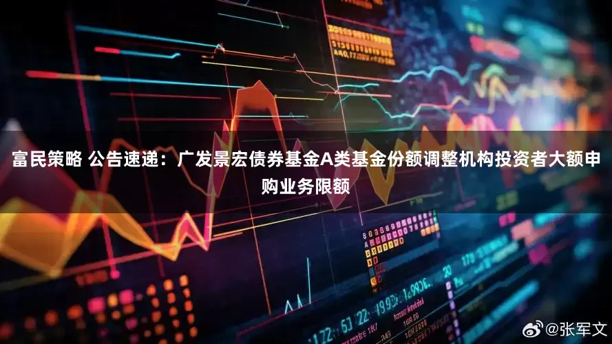 富民策略 公告速递：广发景宏债券基金A类基金份额调整机构投资者大额申购业务限额