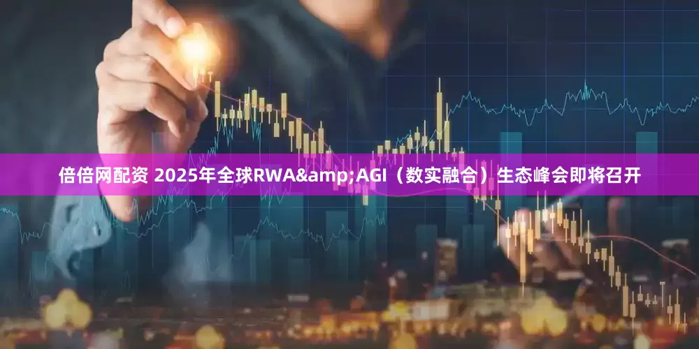 倍倍网配资 2025年全球RWA&AGI（数实融合）生态峰会即将召开