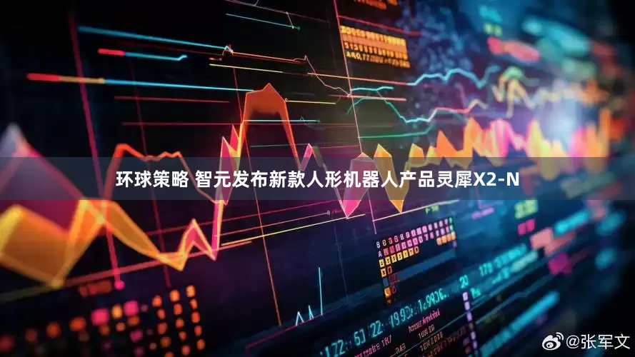 环球策略 智元发布新款人形机器人产品灵犀X2-N