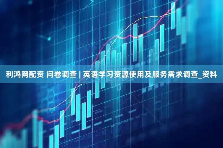 利鸿网配资 问卷调查 | 英语学习资源使用及服务需求调查_资料