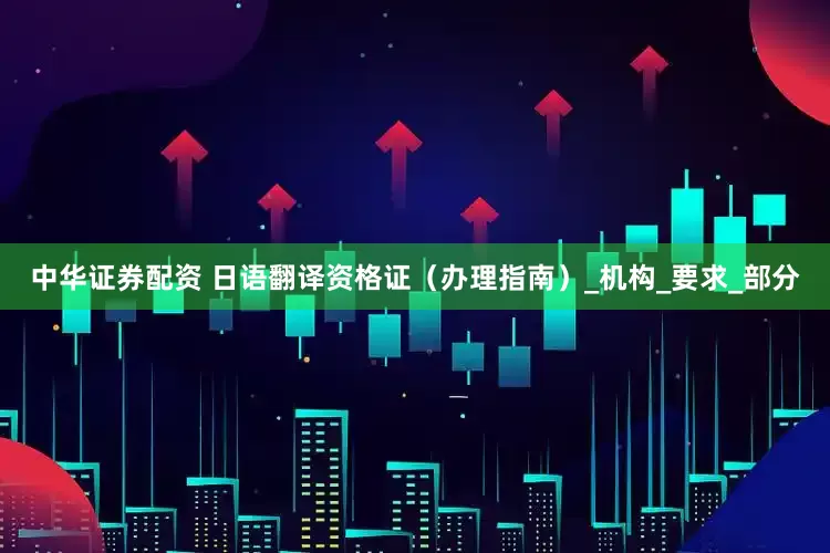 中华证券配资 日语翻译资格证（办理指南）_机构_要求_部分