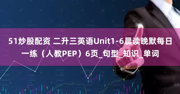 51炒股配资 二升三英语Unit1-6晨读晚默每日一练（人教PEP）6页_句型_知识_单词