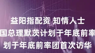 益阳指配资 知情人士披露：德国总理默茨计划于年底前率团首次访华