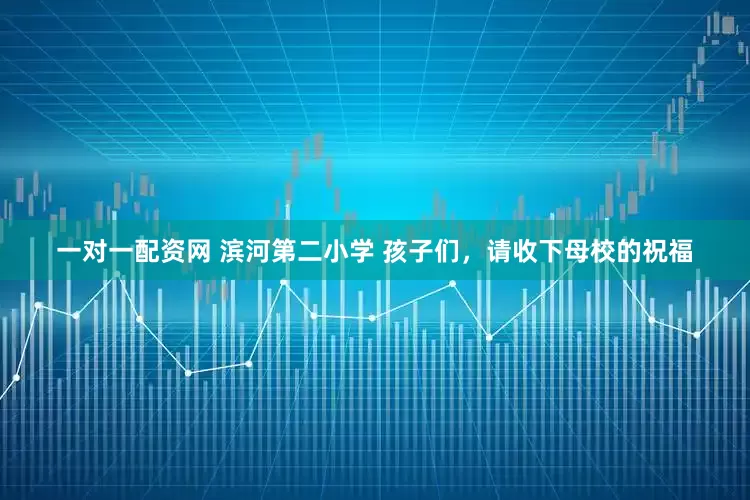 一对一配资网 滨河第二小学 孩子们，请收下母校的祝福