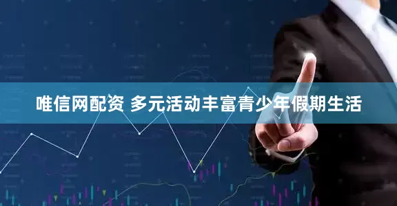 唯信网配资 多元活动丰富青少年假期生活