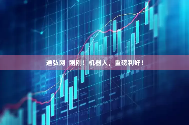 通弘网  刚刚！机器人，重磅利好！