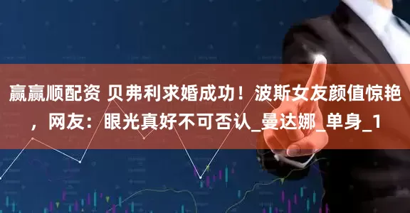 赢赢顺配资 贝弗利求婚成功！波斯女友颜值惊艳，网友：眼光真好不可否认_曼达娜_单身_1