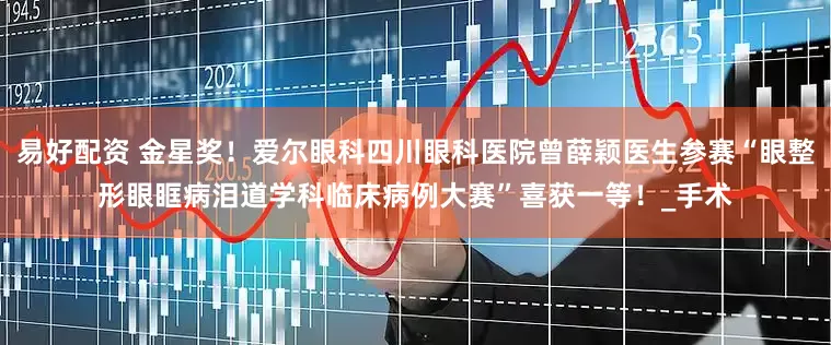 易好配资 金星奖！爱尔眼科四川眼科医院曾薛颖医生参赛“眼整形眼眶病泪道学科临床病例大赛”喜获一等！_手术