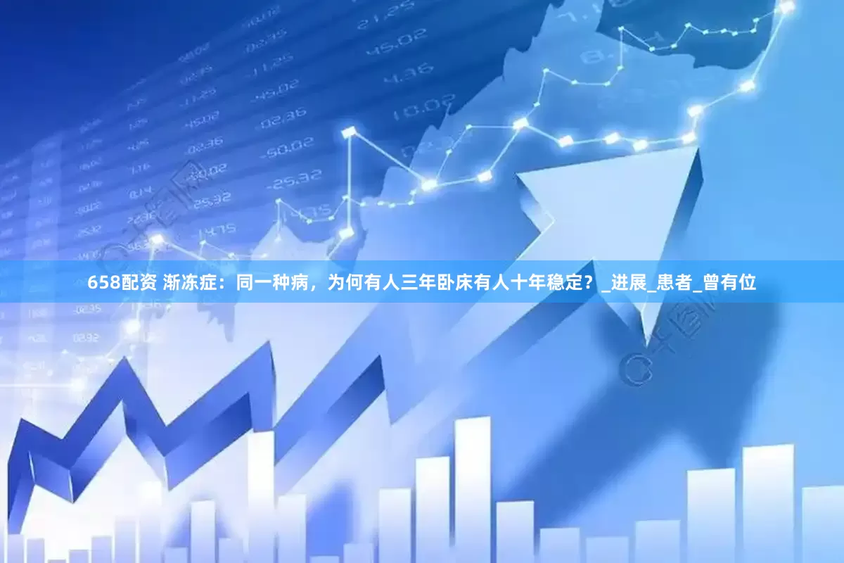 658配资 渐冻症：同一种病，为何有人三年卧床有人十年稳定？_进展_患者_曾有位