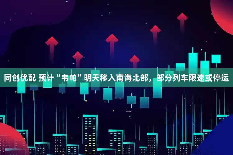 同创优配 预计“韦帕”明天移入南海北部，部分列车限速或停运