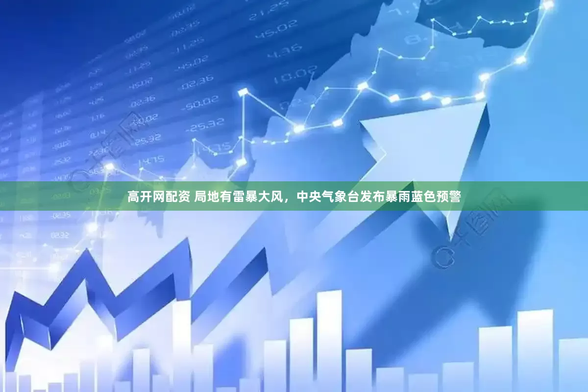 高开网配资 局地有雷暴大风，中央气象台发布暴雨蓝色预警