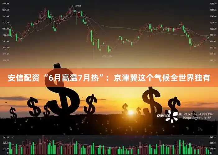 安信配资 “6月高温7月热”：京津冀这个气候全世界独有