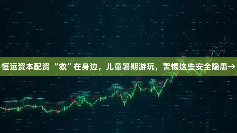 恒运资本配资 “救”在身边，儿童暑期游玩，警惕这些安全隐患→