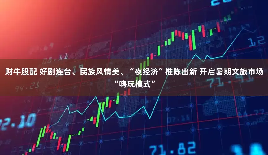 财牛股配 好剧连台、民族风情美、“夜经济”推陈出新 开启暑期文旅市场“嗨玩模式”