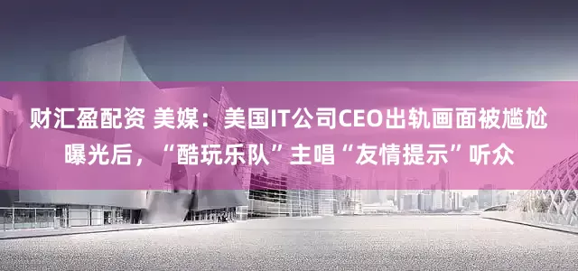 财汇盈配资 美媒：美国IT公司CEO出轨画面被尴尬曝光后，“酷玩乐队”主唱“友情提示”听众