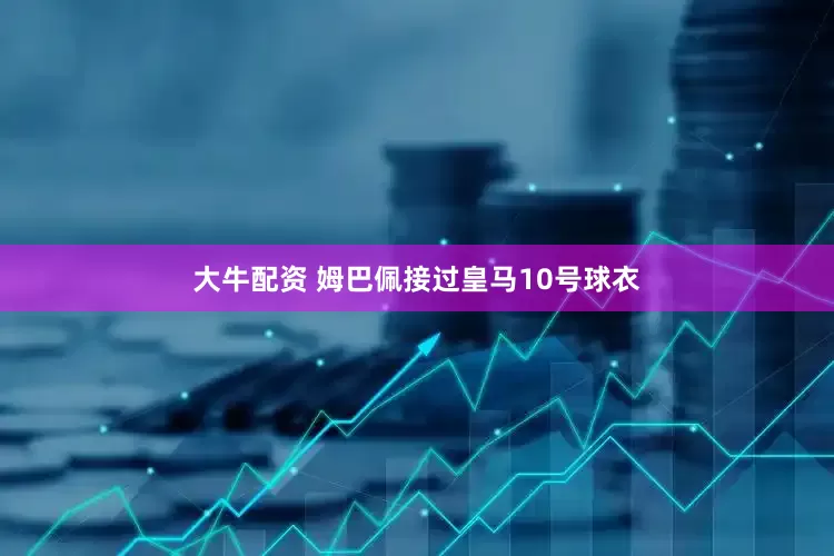 大牛配资 姆巴佩接过皇马10号球衣