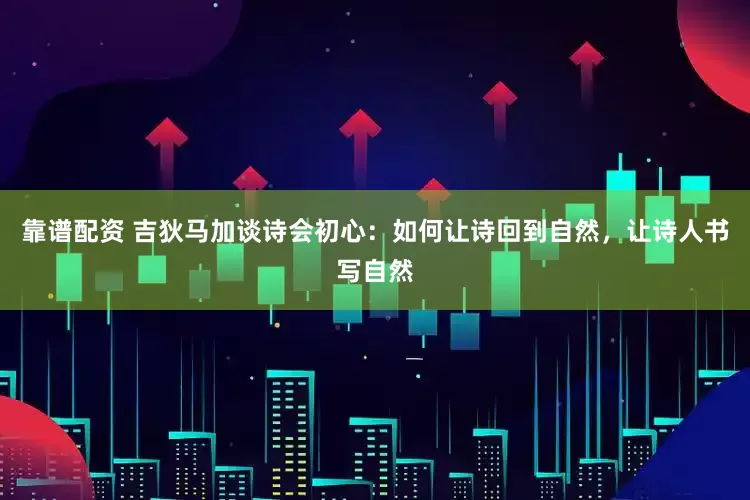 靠谱配资 吉狄马加谈诗会初心：如何让诗回到自然，让诗人书写自然