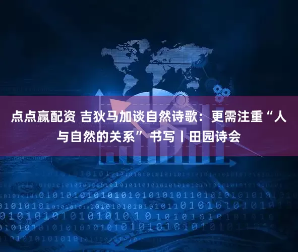 点点赢配资 吉狄马加谈自然诗歌：更需注重“人与自然的关系” 书写丨田园诗会