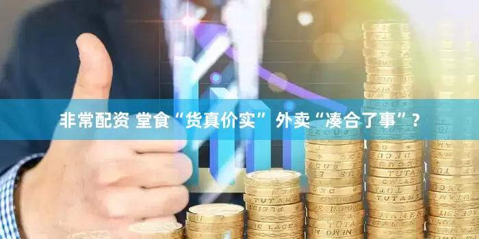 非常配资 堂食“货真价实” 外卖“凑合了事”？