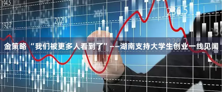 金策略 “我们被更多人看到了”——湖南支持大学生创业一线见闻