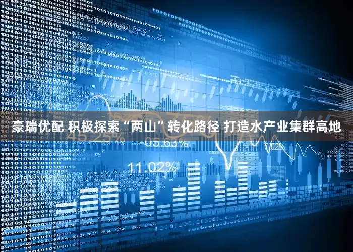 豪瑞优配 积极探索“两山”转化路径 打造水产业集群高地