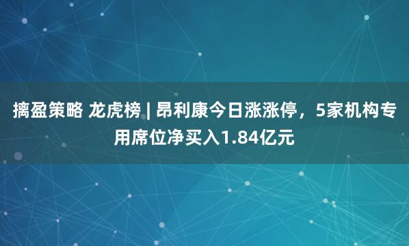 摛盈策略 龙虎榜 | 昂利康今日涨涨停，5家机构专用席位净买入1.84亿元