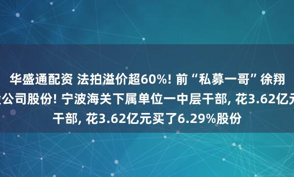 华盛通配资 法拍溢价超60%! 前“私募一哥”徐翔母亲清空这家A股公司股份! 宁波海关下属单位一中层干部, 花3.62亿元买了6.29%股份