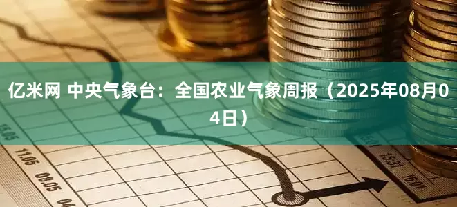 亿米网 中央气象台：全国农业气象周报（2025年08月04日）