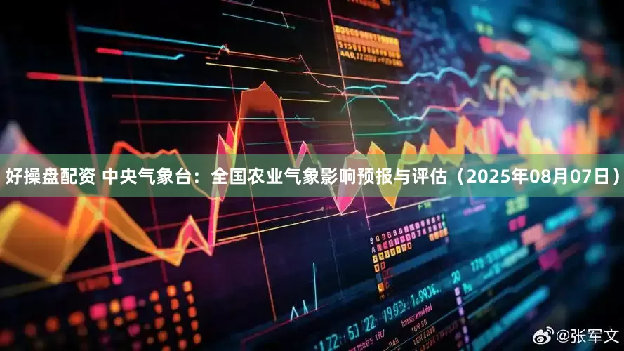好操盘配资 中央气象台：全国农业气象影响预报与评估（2025年08月07日）