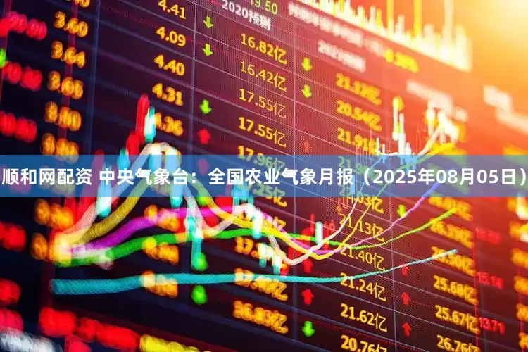 顺和网配资 中央气象台：全国农业气象月报（2025年08月05日）